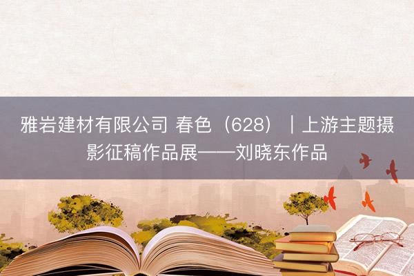 雅岩建材有限公司 春色（628）｜上游主题摄影征稿作品展——刘晓东作品