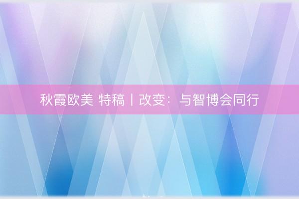 秋霞欧美 特稿丨改变：与智博会同行