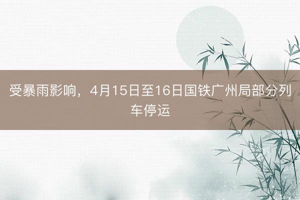 受暴雨影响，4月15日至16日国铁广州局部分列车停运