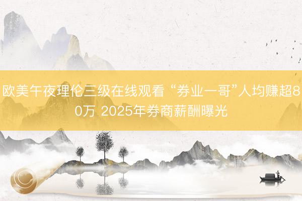 欧美午夜理伦三级在线观看 “券业一哥”人均赚超80万 2025年券商薪酬曝光