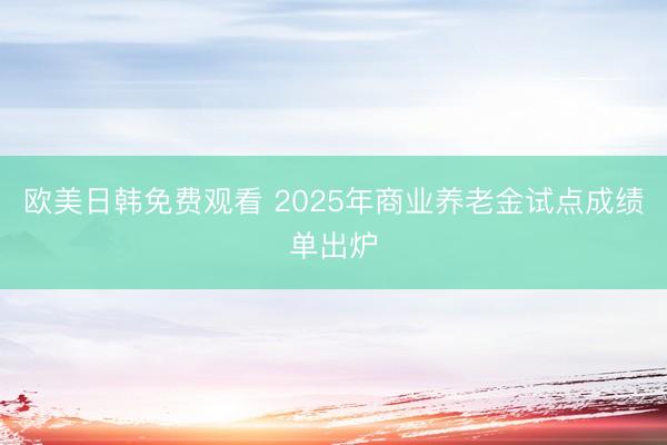 欧美日韩免费观看 2025年商业养老金试点成绩单出炉