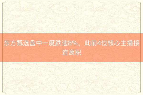 东方甄选盘中一度跌逾8%，此前4位核心主播接连离职