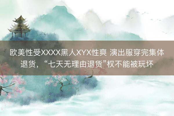 欧美性受XXXX黑人XYX性爽 演出服穿完集体退货，“七天无理由退货”权不能被玩坏