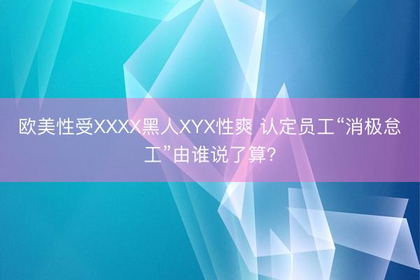 欧美性受XXXX黑人XYX性爽 认定员工“消极怠工”由谁说了算？