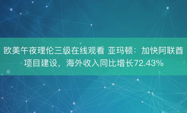 欧美午夜理伦三级在线观看 亚玛顿：加快阿联酋项目建设，海外收入同比增长72.43%