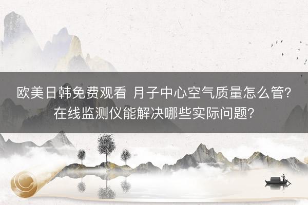 欧美日韩免费观看 月子中心空气质量怎么管？在线监测仪能解决哪些实际问题？
