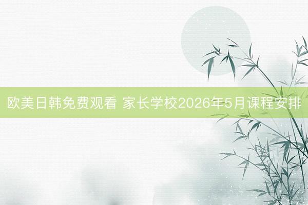 欧美日韩免费观看 家长学校2026年5月课程安排
