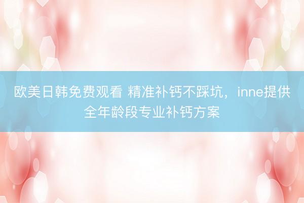 欧美日韩免费观看 精准补钙不踩坑，inne提供全年龄段专业补钙方案