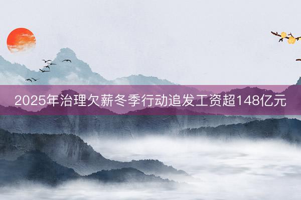 2025年治理欠薪冬季行动追发工资超148亿元