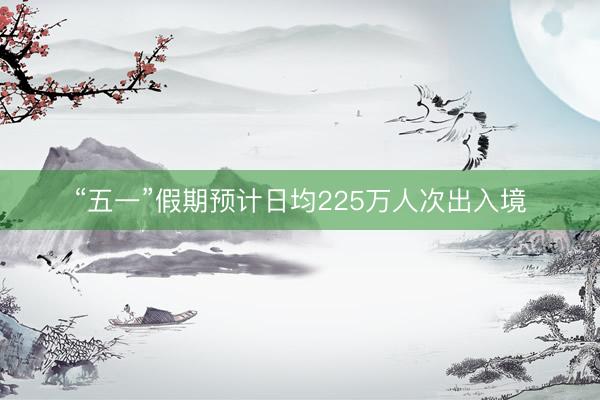 “五一”假期预计日均225万人次出入境