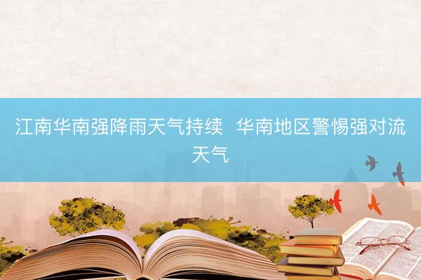 江南华南强降雨天气持续  华南地区警惕强对流天气