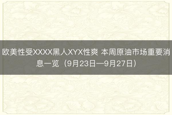欧美性受XXXX黑人XYX性爽 本周原油市场重要消息一览（9月23日—9月27日）
