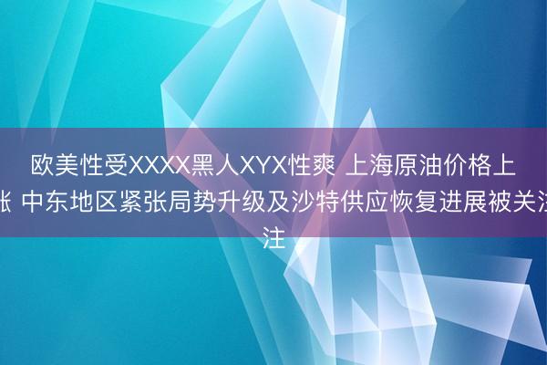 欧美性受XXXX黑人XYX性爽 上海原油价格上涨 中东地区紧张局势升级及沙特供应恢复进展被关注