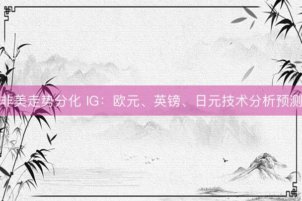 非美走势分化 IG：欧元、英镑、日元技术分析预测