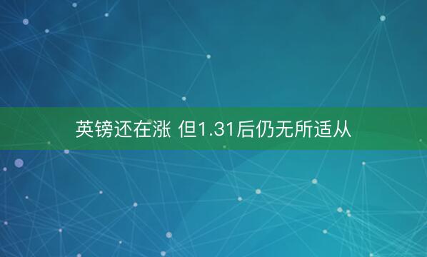 英镑还在涨 但1.31后仍无所适从