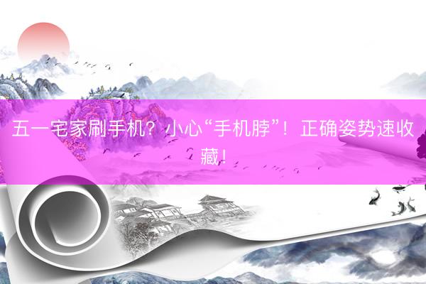 五一宅家刷手机？小心“手机脖”！正确姿势速收藏！
