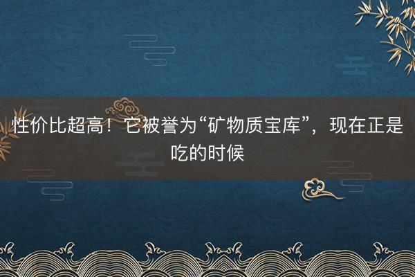 性价比超高！它被誉为“矿物质宝库”，现在正是吃的时候