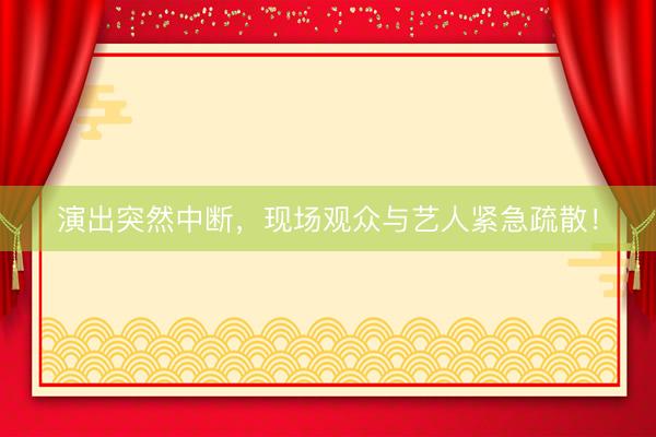 演出突然中断，现场观众与艺人紧急疏散！