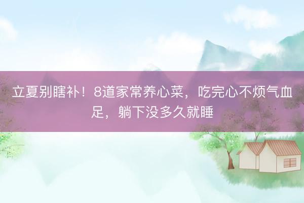 立夏别瞎补！8道家常养心菜，吃完心不烦气血足，躺下没多久就睡
