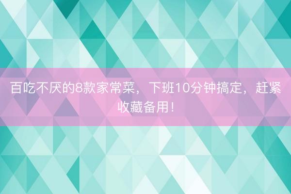 百吃不厌的8款家常菜，下班10分钟搞定，赶紧收藏备用！