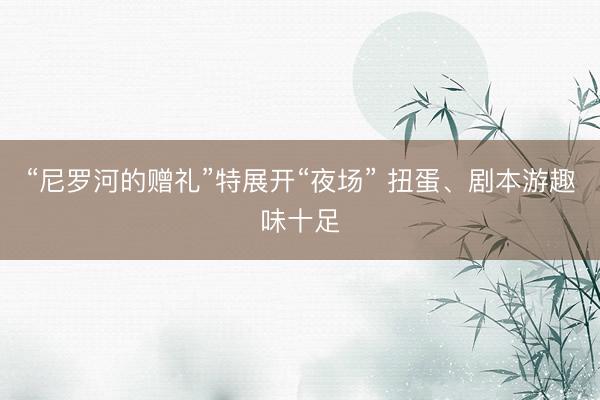 “尼罗河的赠礼”特展开“夜场” 扭蛋、剧本游趣味十足