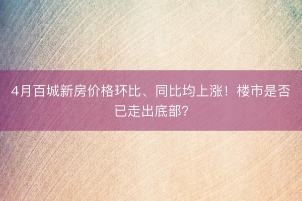4月百城新房价格环比、同比均上涨！楼市是否已走出底部？