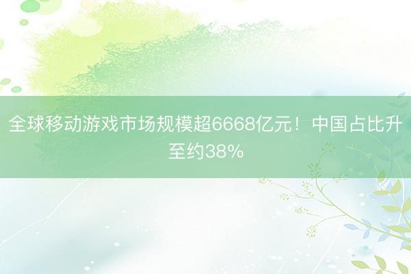 全球移动游戏市场规模超6668亿元！中国占比升至约38%