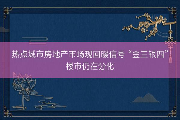 热点城市房地产市场现回暖信号 “金三银四”楼市仍在分化