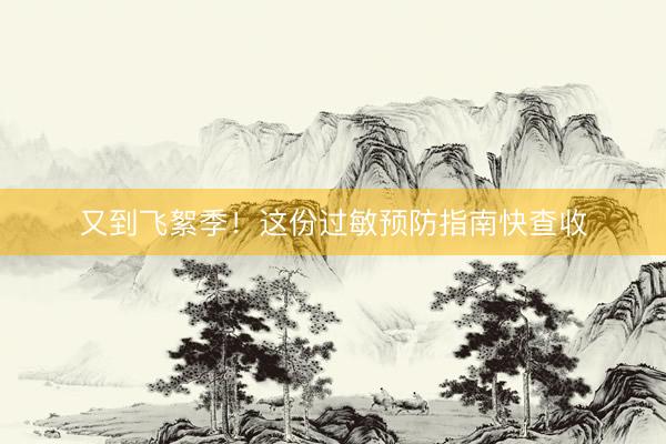 又到飞絮季！这份过敏预防指南快查收