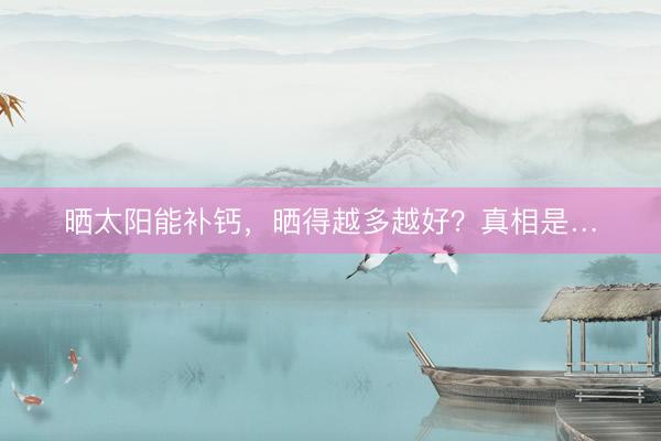 晒太阳能补钙，晒得越多越好？真相是…