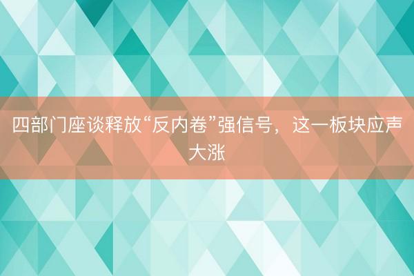 四部门座谈释放“反内卷”强信号,这一板块应声大涨