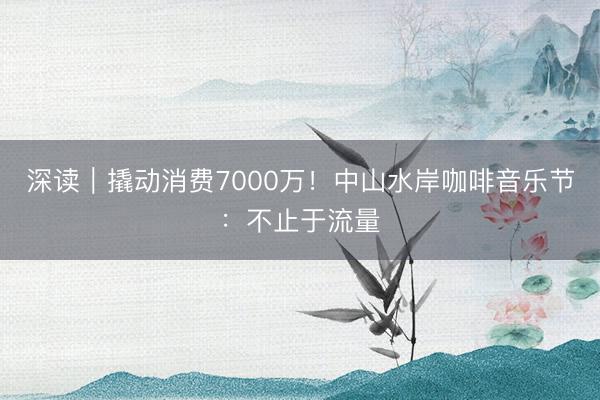 深读｜撬动消费7000万！中山水岸咖啡音乐节：不止于流量