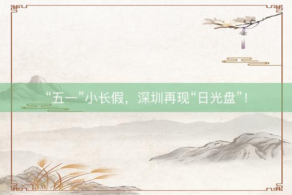 “五一”小长假，深圳再现“日光盘”！