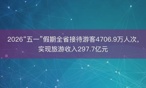 2026“五一”假期全省接待游客4706.9万人次，实现旅游收入297.7亿元
