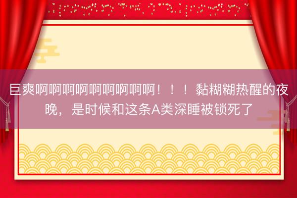 巨爽啊啊啊啊啊啊啊啊啊！！！黏糊糊热醒的夜晚，是时候和这条A类深睡被锁死了
