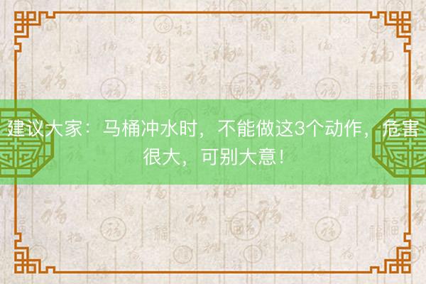建议大家：马桶冲水时，不能做这3个动作，危害很大，可别大意！