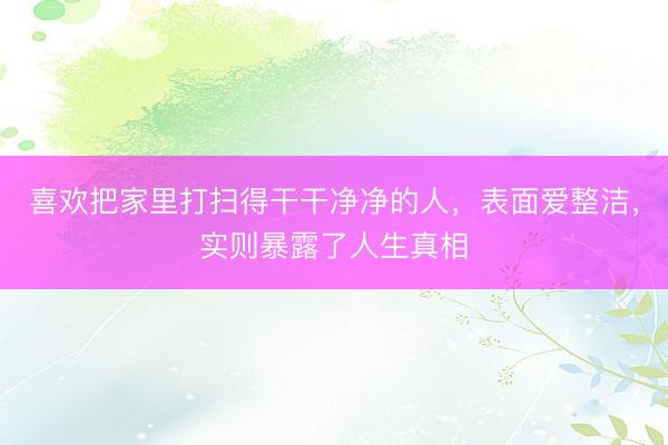 喜欢把家里打扫得干干净净的人，表面爱整洁，实则暴露了人生真相