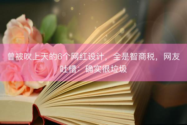 曾被吹上天的6个网红设计，全是智商税，网友吐槽：确实很垃圾