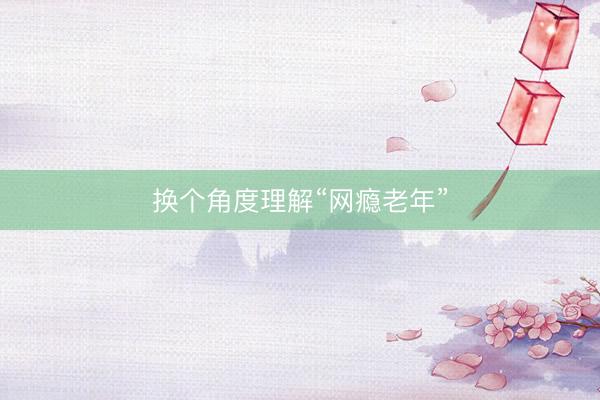 换个角度理解“网瘾老年”
