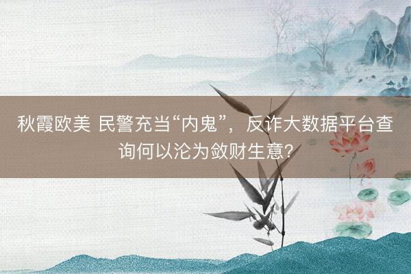 秋霞欧美 民警充当“内鬼”，反诈大数据平台查询何以沦为敛财生意？