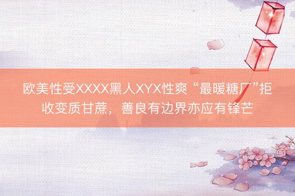 欧美性受XXXX黑人XYX性爽 “最暖糖厂”拒收变质甘蔗，善良有边界亦应有锋芒