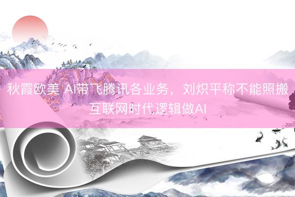 秋霞欧美 AI带飞腾讯各业务，刘炽平称不能照搬互联网时代逻辑做AI