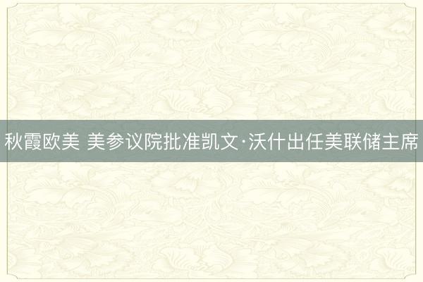 秋霞欧美 美参议院批准凯文·沃什出任美联储主席