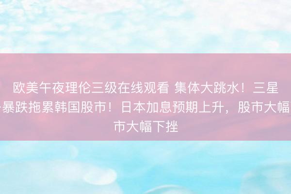 欧美午夜理伦三级在线观看 集体大跳水！三星电子暴跌拖累韩国股市！日本加息预期上升，股市大幅下挫
