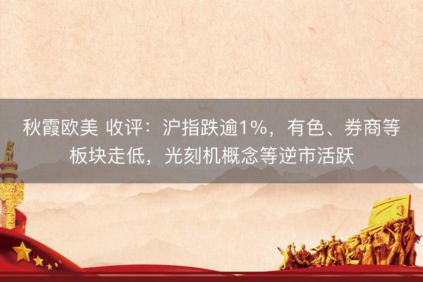 秋霞欧美 收评：沪指跌逾1%，有色、券商等板块走低，光刻机概念等逆市活跃
