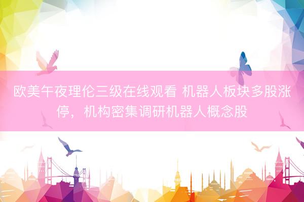 欧美午夜理伦三级在线观看 机器人板块多股涨停，机构密集调研机器人概念股