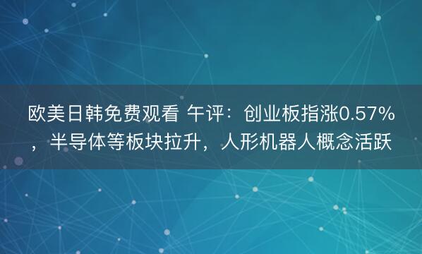 欧美日韩免费观看 午评：创业板指涨0.57%，半导体等板块拉升，人形机器人概念活跃