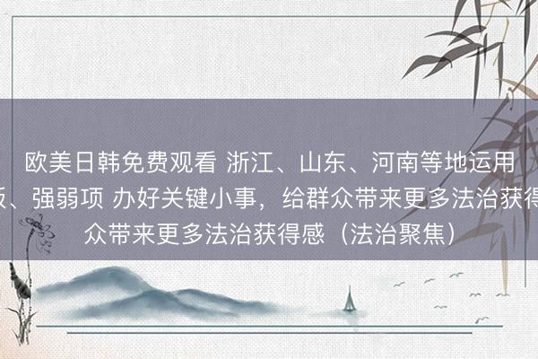 欧美日韩免费观看 浙江、山东、河南等地运用法治思维补短板、强弱项 办好关键小事，给群众带来更多法治获得感（法治聚焦）