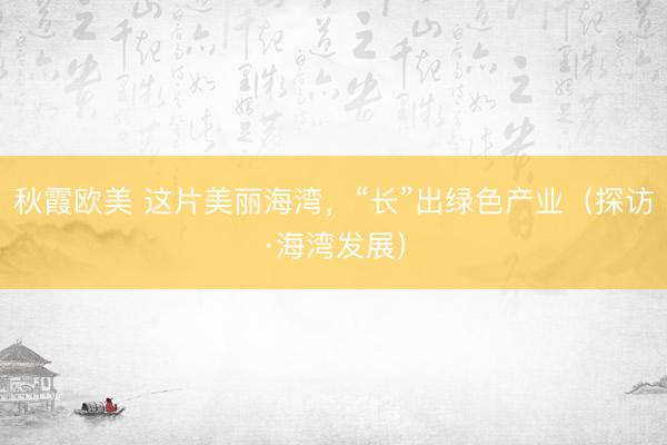 秋霞欧美 这片美丽海湾，“长”出绿色产业（探访·海湾发展）