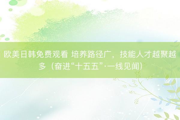欧美日韩免费观看 培养路径广，技能人才越聚越多（奋进“十五五”·一线见闻）